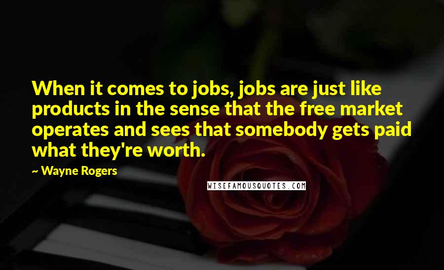 Wayne Rogers Quotes: When it comes to jobs, jobs are just like products in the sense that the free market operates and sees that somebody gets paid what they're worth.