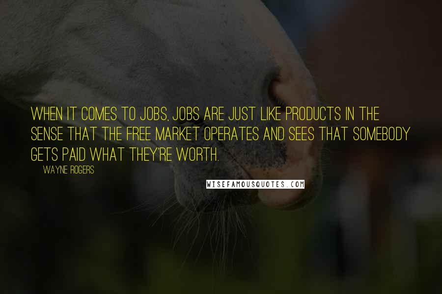 Wayne Rogers Quotes: When it comes to jobs, jobs are just like products in the sense that the free market operates and sees that somebody gets paid what they're worth.