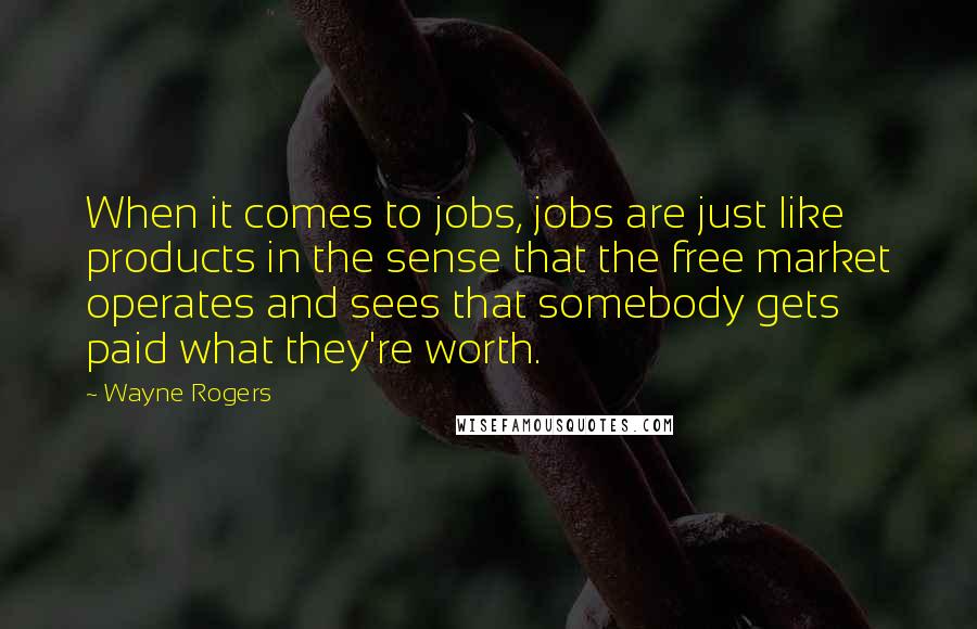 Wayne Rogers Quotes: When it comes to jobs, jobs are just like products in the sense that the free market operates and sees that somebody gets paid what they're worth.