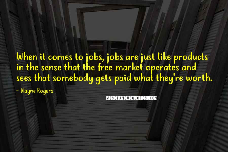 Wayne Rogers Quotes: When it comes to jobs, jobs are just like products in the sense that the free market operates and sees that somebody gets paid what they're worth.