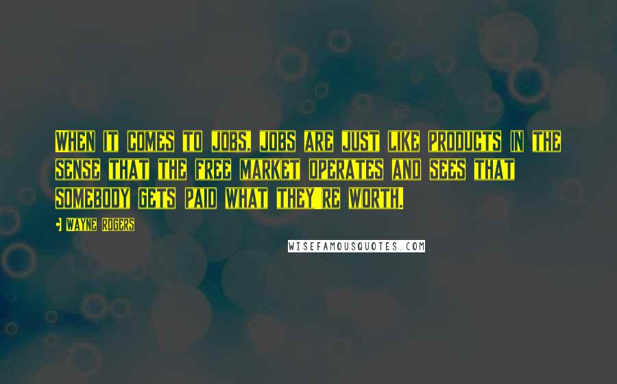 Wayne Rogers Quotes: When it comes to jobs, jobs are just like products in the sense that the free market operates and sees that somebody gets paid what they're worth.