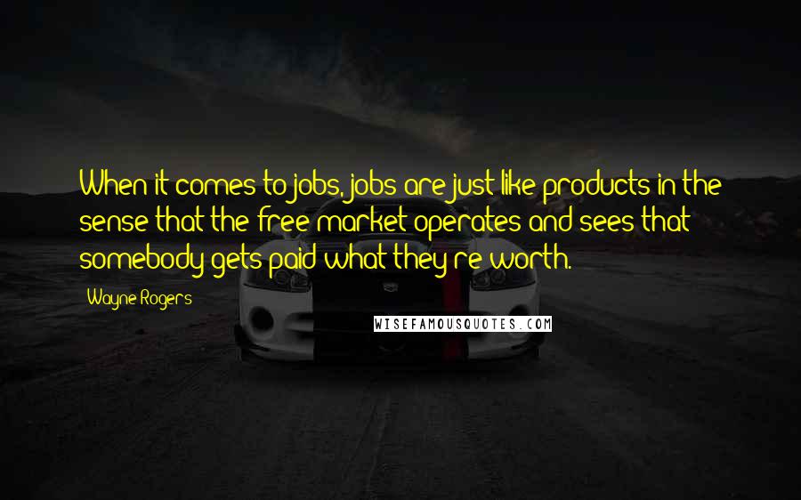 Wayne Rogers Quotes: When it comes to jobs, jobs are just like products in the sense that the free market operates and sees that somebody gets paid what they're worth.
