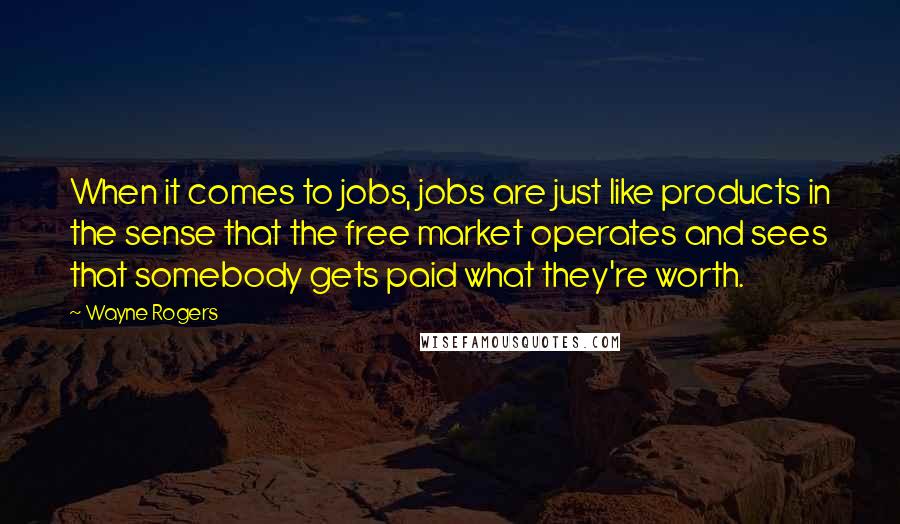 Wayne Rogers Quotes: When it comes to jobs, jobs are just like products in the sense that the free market operates and sees that somebody gets paid what they're worth.