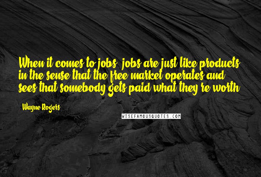 Wayne Rogers Quotes: When it comes to jobs, jobs are just like products in the sense that the free market operates and sees that somebody gets paid what they're worth.