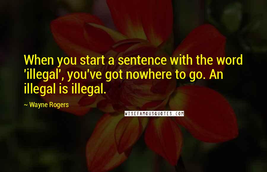 Wayne Rogers Quotes: When you start a sentence with the word 'illegal', you've got nowhere to go. An illegal is illegal.