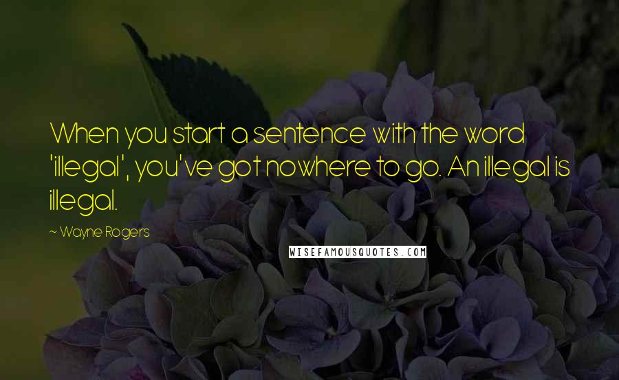 Wayne Rogers Quotes: When you start a sentence with the word 'illegal', you've got nowhere to go. An illegal is illegal.