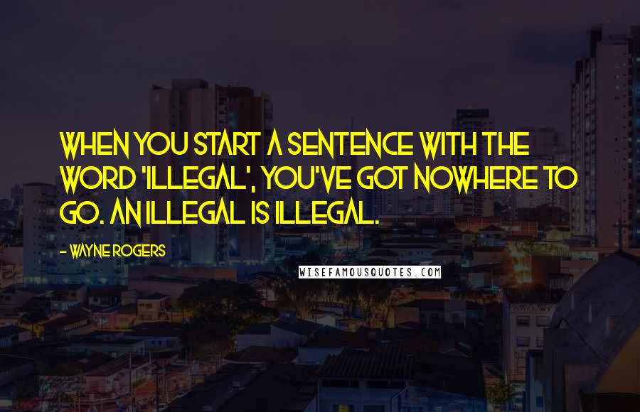 Wayne Rogers Quotes: When you start a sentence with the word 'illegal', you've got nowhere to go. An illegal is illegal.