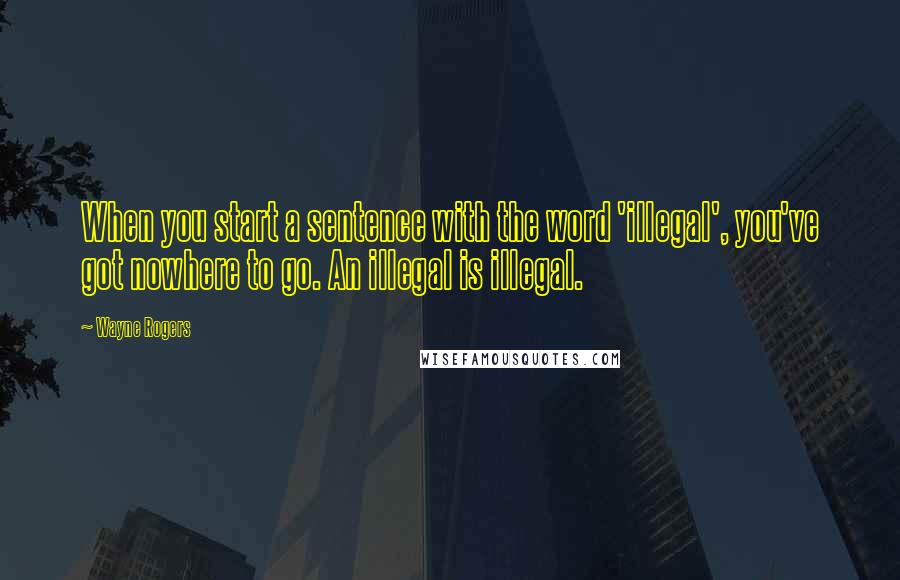 Wayne Rogers Quotes: When you start a sentence with the word 'illegal', you've got nowhere to go. An illegal is illegal.