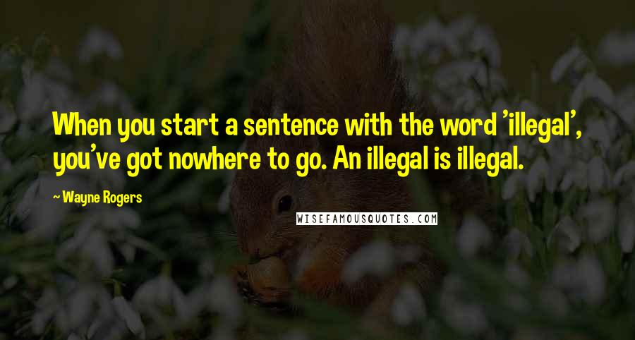 Wayne Rogers Quotes: When you start a sentence with the word 'illegal', you've got nowhere to go. An illegal is illegal.