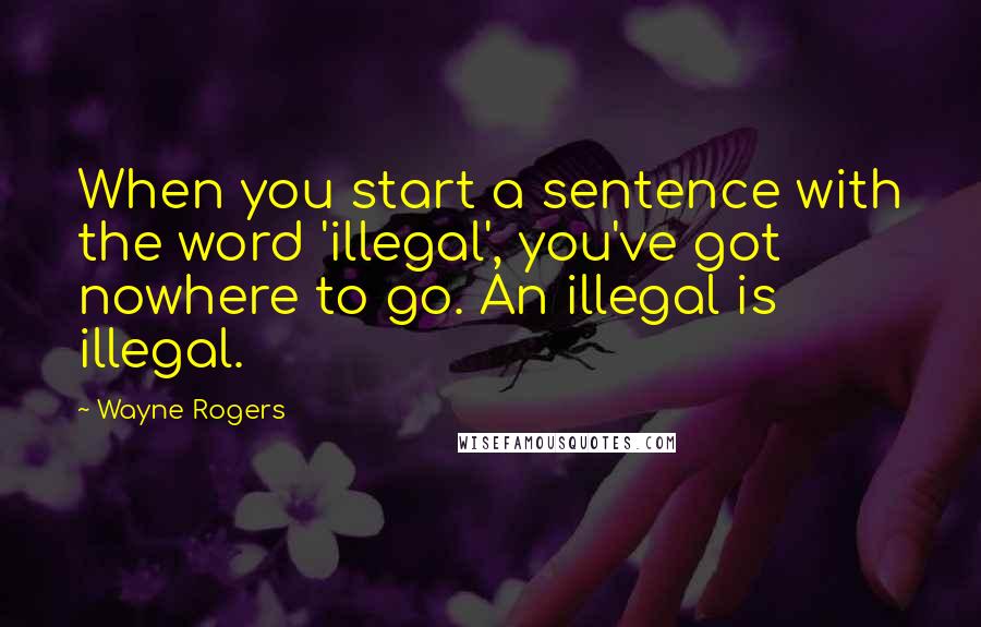 Wayne Rogers Quotes: When you start a sentence with the word 'illegal', you've got nowhere to go. An illegal is illegal.