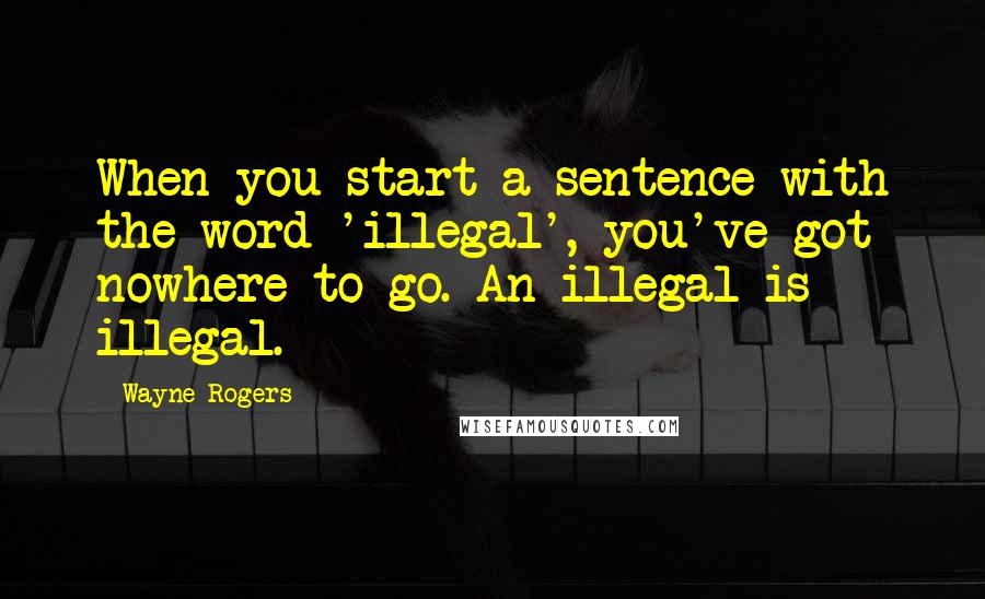 Wayne Rogers Quotes: When you start a sentence with the word 'illegal', you've got nowhere to go. An illegal is illegal.