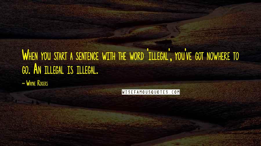 Wayne Rogers Quotes: When you start a sentence with the word 'illegal', you've got nowhere to go. An illegal is illegal.