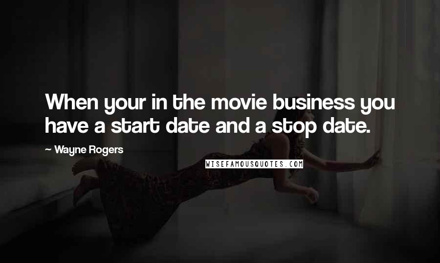 Wayne Rogers Quotes: When your in the movie business you have a start date and a stop date.