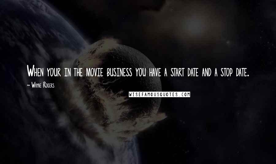 Wayne Rogers Quotes: When your in the movie business you have a start date and a stop date.