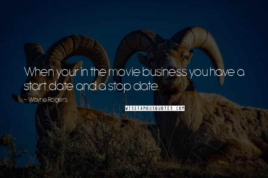 Wayne Rogers Quotes: When your in the movie business you have a start date and a stop date.
