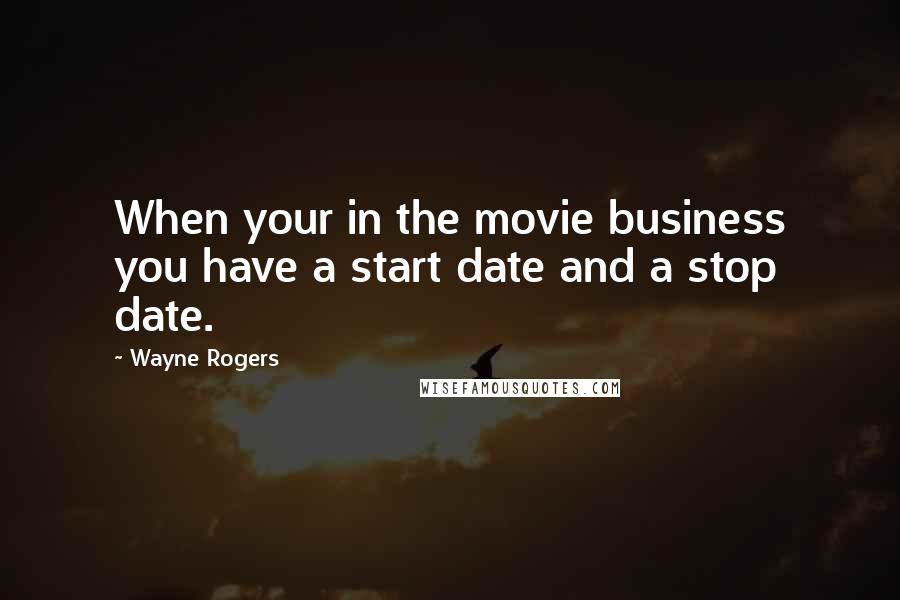 Wayne Rogers Quotes: When your in the movie business you have a start date and a stop date.