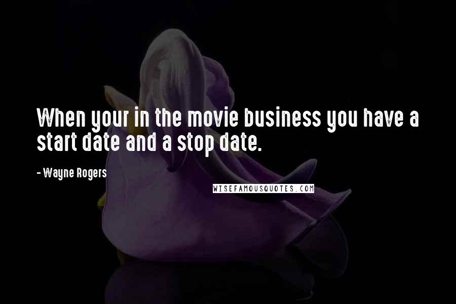 Wayne Rogers Quotes: When your in the movie business you have a start date and a stop date.