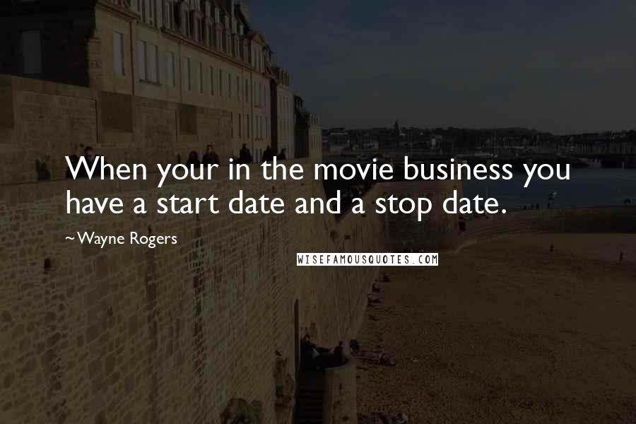 Wayne Rogers Quotes: When your in the movie business you have a start date and a stop date.