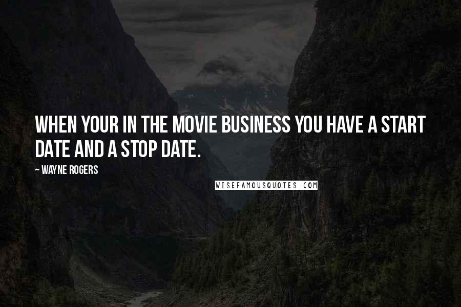 Wayne Rogers Quotes: When your in the movie business you have a start date and a stop date.