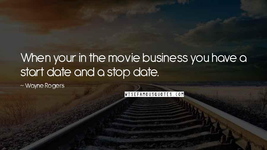 Wayne Rogers Quotes: When your in the movie business you have a start date and a stop date.