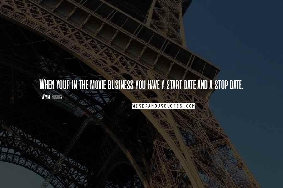 Wayne Rogers Quotes: When your in the movie business you have a start date and a stop date.