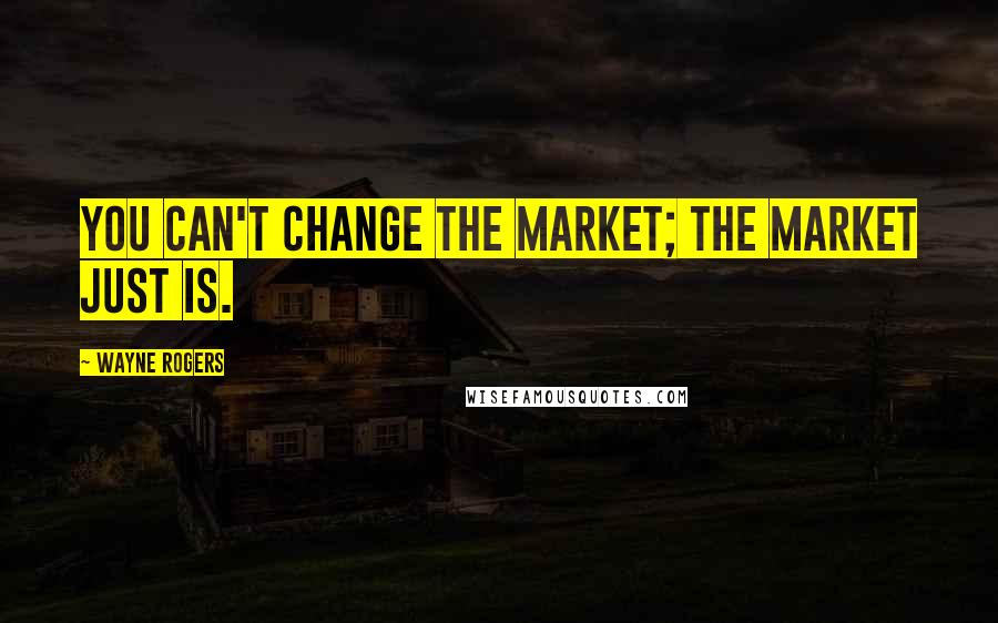 Wayne Rogers Quotes: You can't change the market; the market just is.