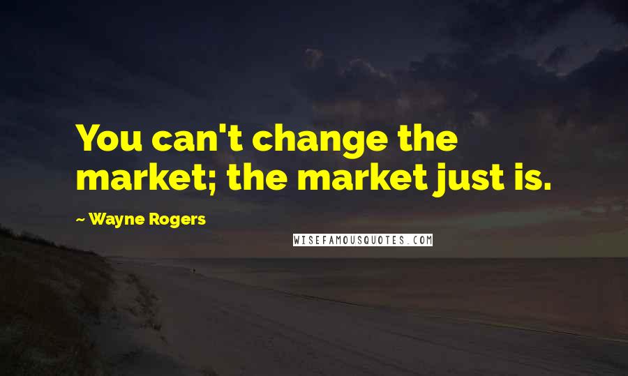 Wayne Rogers Quotes: You can't change the market; the market just is.