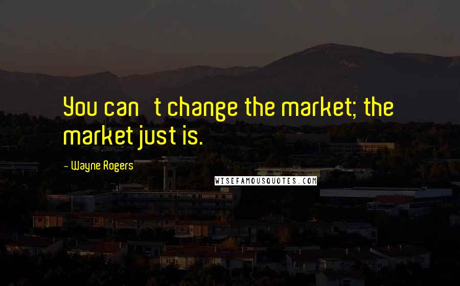 Wayne Rogers Quotes: You can't change the market; the market just is.