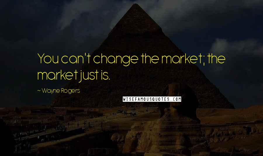 Wayne Rogers Quotes: You can't change the market; the market just is.