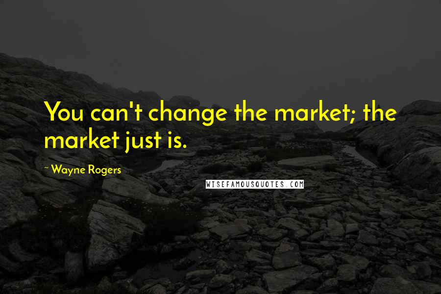 Wayne Rogers Quotes: You can't change the market; the market just is.