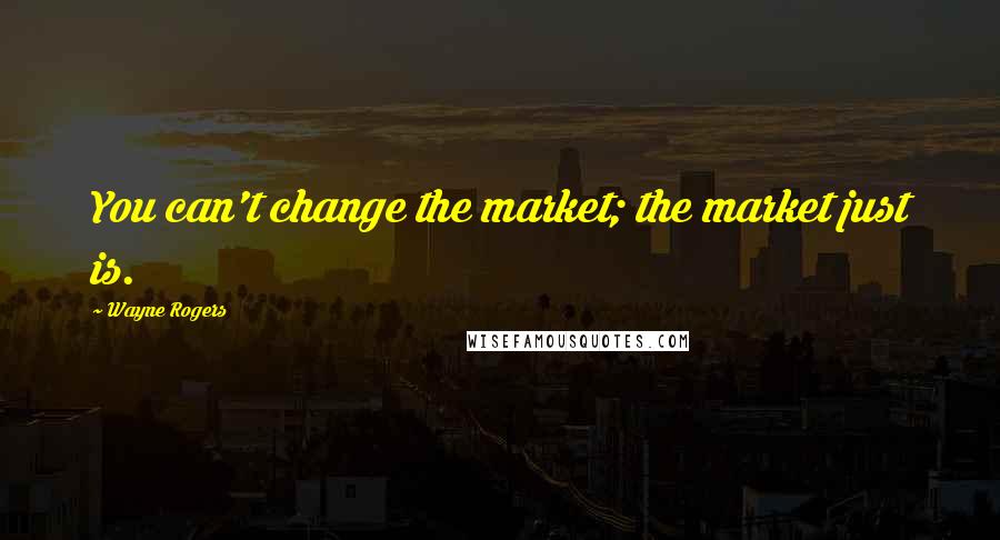 Wayne Rogers Quotes: You can't change the market; the market just is.