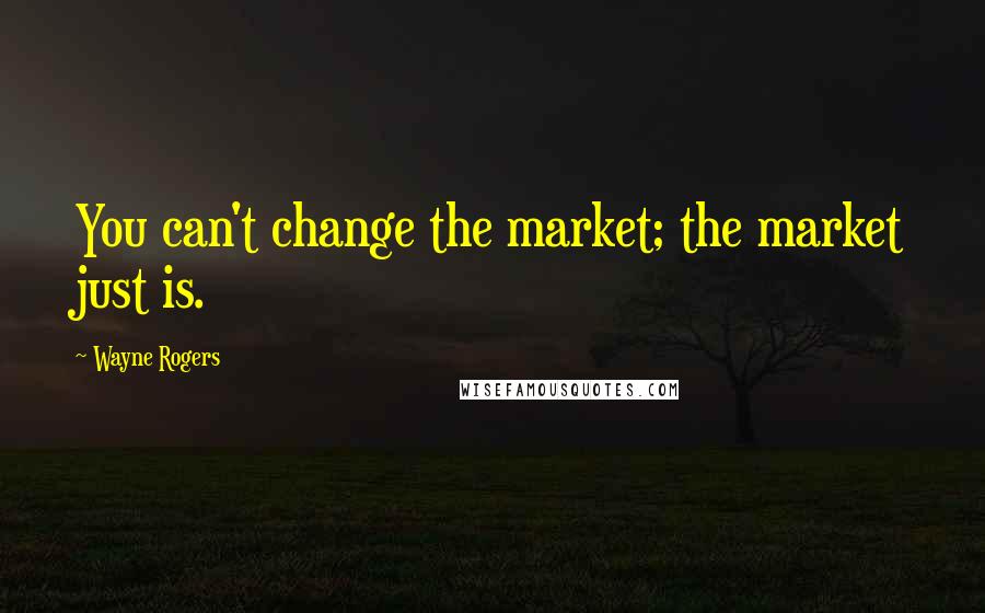 Wayne Rogers Quotes: You can't change the market; the market just is.