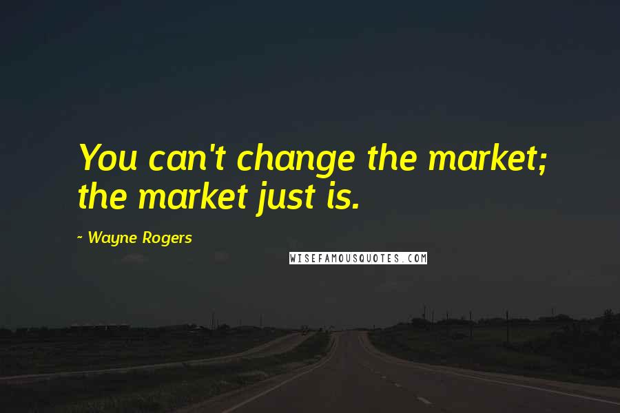 Wayne Rogers Quotes: You can't change the market; the market just is.