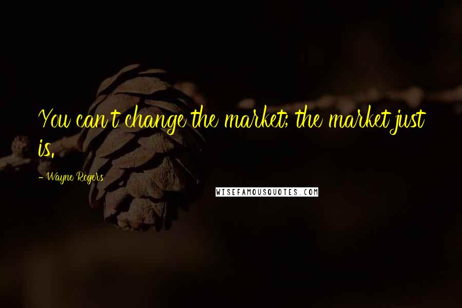 Wayne Rogers Quotes: You can't change the market; the market just is.