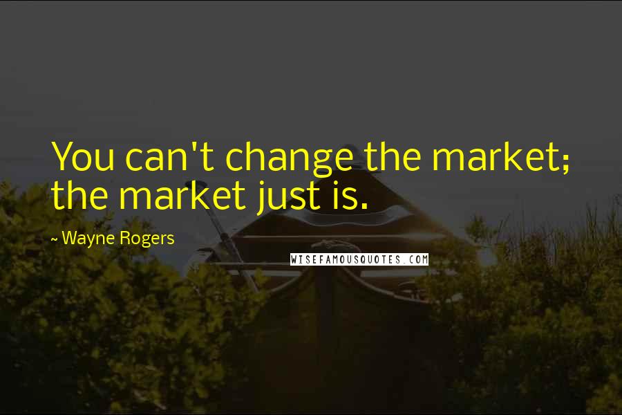 Wayne Rogers Quotes: You can't change the market; the market just is.