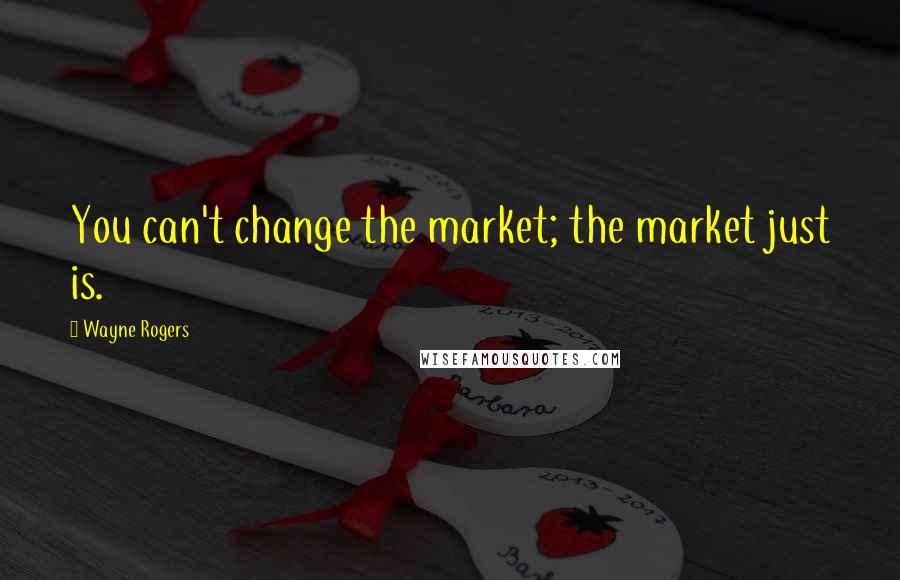 Wayne Rogers Quotes: You can't change the market; the market just is.