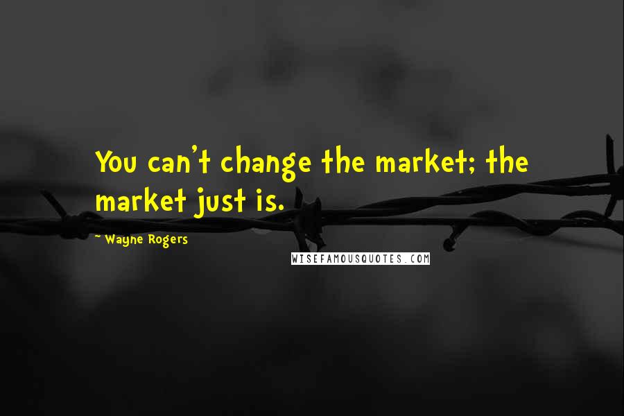 Wayne Rogers Quotes: You can't change the market; the market just is.