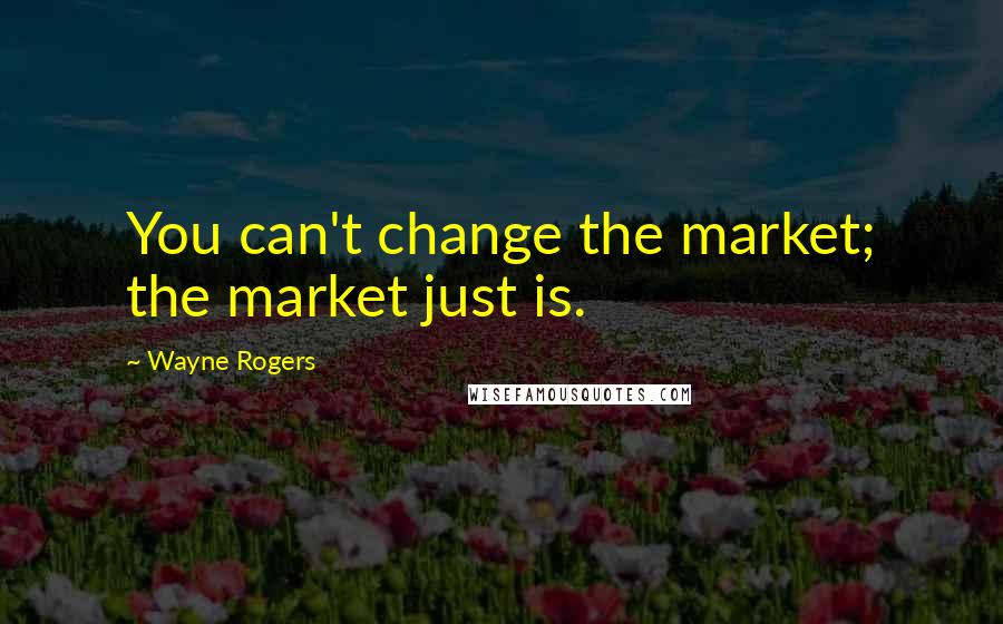 Wayne Rogers Quotes: You can't change the market; the market just is.