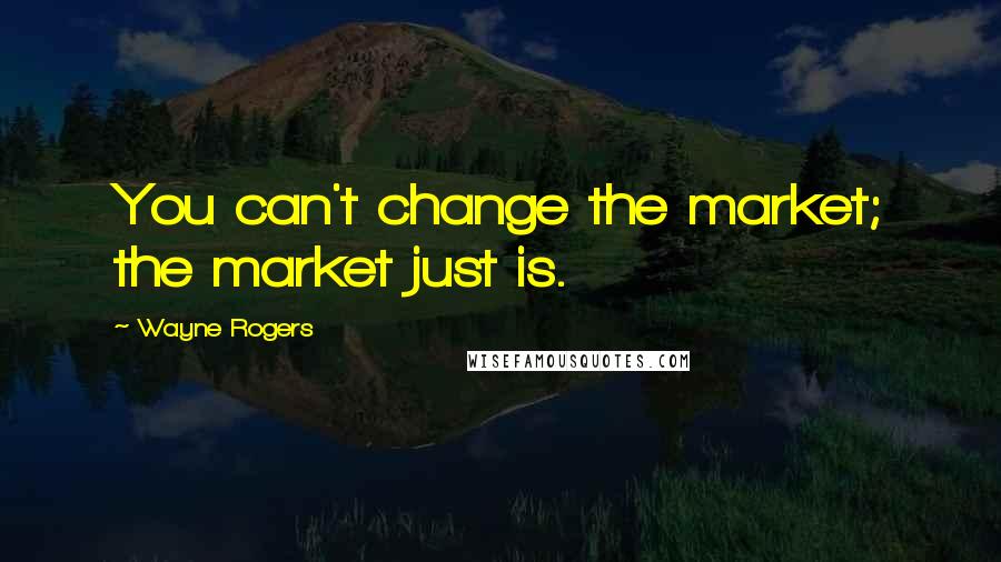 Wayne Rogers Quotes: You can't change the market; the market just is.