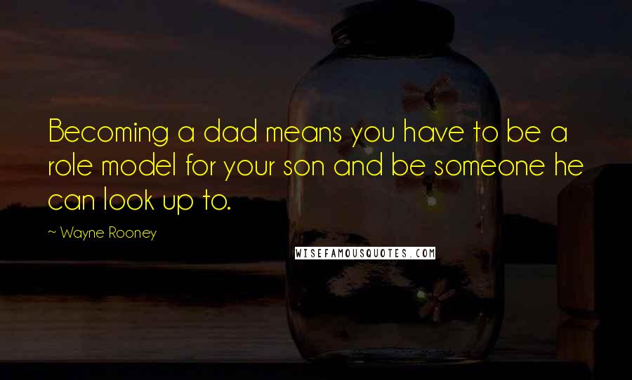 Wayne Rooney Quotes: Becoming a dad means you have to be a role model for your son and be someone he can look up to.