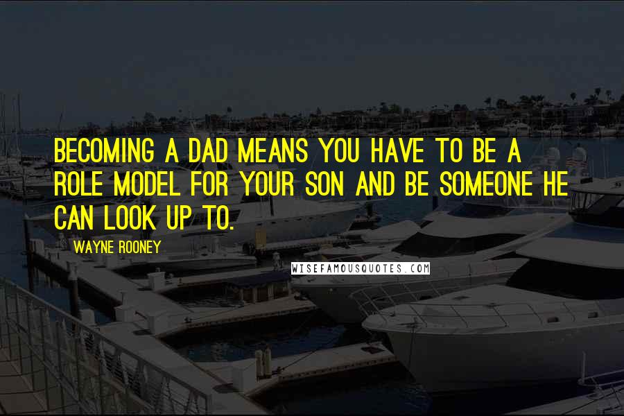 Wayne Rooney Quotes: Becoming a dad means you have to be a role model for your son and be someone he can look up to.