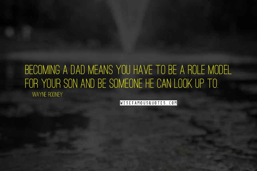 Wayne Rooney Quotes: Becoming a dad means you have to be a role model for your son and be someone he can look up to.