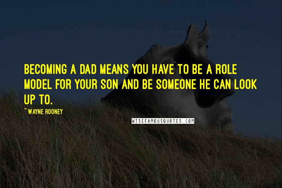 Wayne Rooney Quotes: Becoming a dad means you have to be a role model for your son and be someone he can look up to.