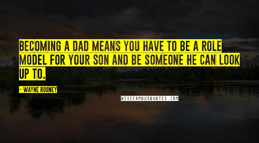 Wayne Rooney Quotes: Becoming a dad means you have to be a role model for your son and be someone he can look up to.