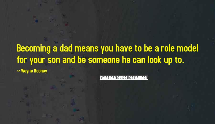 Wayne Rooney Quotes: Becoming a dad means you have to be a role model for your son and be someone he can look up to.