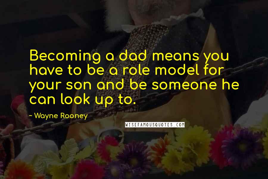 Wayne Rooney Quotes: Becoming a dad means you have to be a role model for your son and be someone he can look up to.
