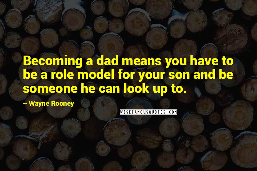 Wayne Rooney Quotes: Becoming a dad means you have to be a role model for your son and be someone he can look up to.