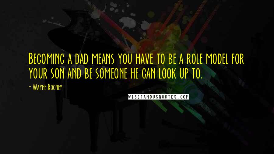 Wayne Rooney Quotes: Becoming a dad means you have to be a role model for your son and be someone he can look up to.