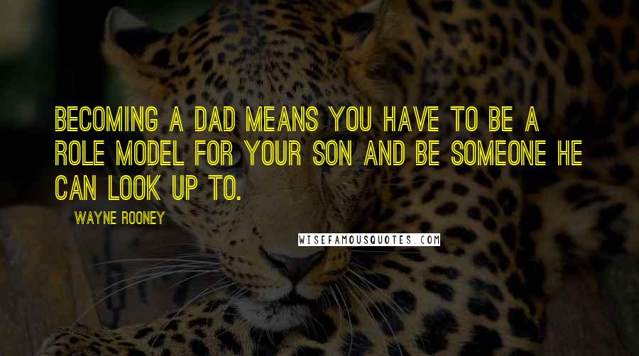 Wayne Rooney Quotes: Becoming a dad means you have to be a role model for your son and be someone he can look up to.