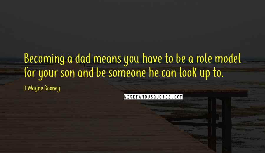 Wayne Rooney Quotes: Becoming a dad means you have to be a role model for your son and be someone he can look up to.